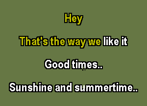 Hey

That's the way we like it

Good times..

Sunshine and summertime..