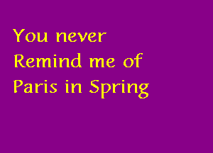 You never
Remind me of

Paris in Spring