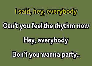 I said, hey, everybody

Can't you feel the rhythm now

Hey, everybody

Don't you wanna party..