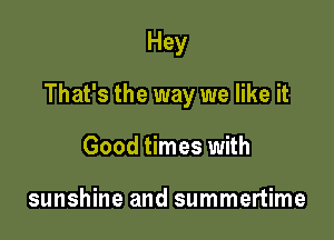 Hey

That's the way we like it

Good times with

sunshine and summertime