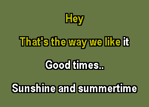 Hey

That's the way we like it

Good times..

Sunshine and summertime