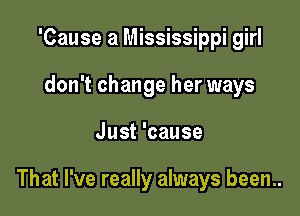 'Cause a Mississippi girl
don't change her ways

Just 'cause

That I've really always been..
