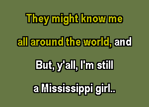 They might know me
all around the world, and

But, y'all, I'm still

a Mississippi girl..