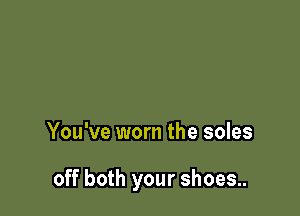 You've worn the soles

off both your shoes..