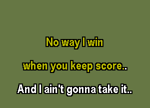 No way I win

when you keep score..

And I ain't gonna take it..