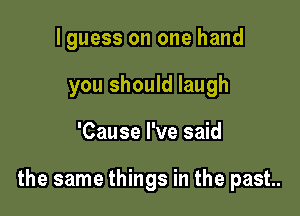 lguess on one hand

you should laugh
'Cause I've said

the same things in the past.