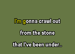 I'm gonna crawl out

from the stone

that I've been under..
