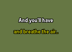 And you'll have

and breathe the air..