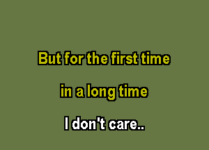 But for the first time

in a long time

I don't care..