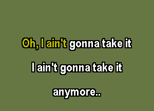 Oh, I ain't gonna take it

I ain't gonna take it

anymore..