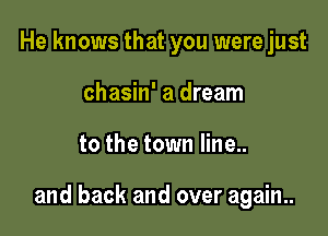 He knows that you were just
chasin' a dream

to the town line..

and back and over again..