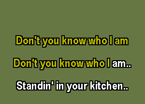 Don't you know who I am

Don't you know who I am..

Standin' in your kitchen..