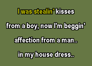 l was stealin' kisses

from a boy, now I'm beggin'

affection from a man..

in my house dress..