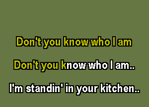 Don't you know who I am

Don't you know who I am..

I'm standin' in your kitchen..