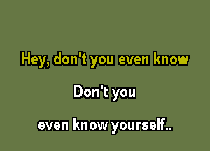 Hey, don't you even know

Don't you

even know yourself..