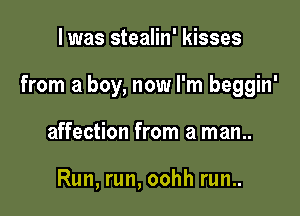 l was stealin' kisses

from a boy, now I'm beggin'

affection from a man..

Run, run, oohh run..