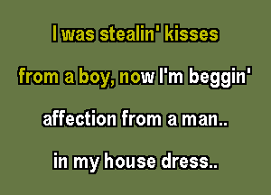 l was stealin' kisses

from a boy, now I'm beggin'

affection from a man..

in my house dress..