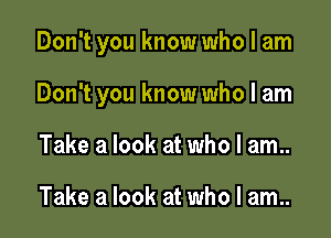 Don't you know who I am

Don't you know who I am
Take a look at who I am..

Take a look at who I am..