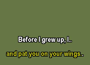 Before I grew up, l..

and pat you on your wings..