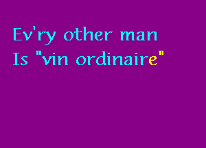 Ev'ry other man
Is Vin ordinaire