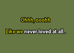 Ohhh, ooohh

Like we never loved at all..