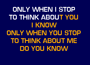 ONLY WHEN I STOP
T0 THINK ABOUT YOU
I KNOW
ONLY WHEN YOU STOP
T0 THINK ABOUT ME
DO YOU KNOW