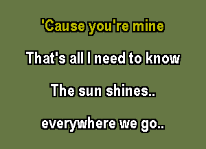 'Cause you're mine
That's all I need to know

The sun shines..

everywhere we go..