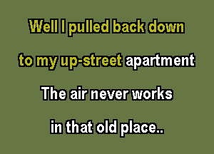 Well I pulled back down

to my up-street apartment
The air never works

in that old place..