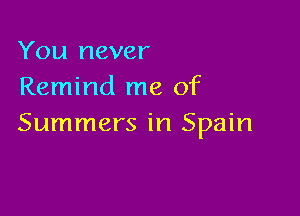 You never
Remind me of

Summers in Spain