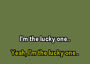 I'm the lucky one..

Yeah, I'm the lucky one..