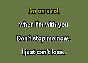 I'm on a roll

when I'm with you

Don't stop me now..

Ijust can't lose..