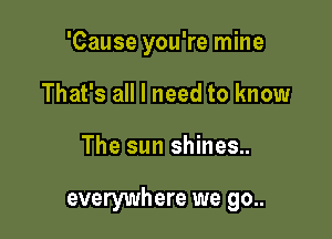 'Cause you're mine
That's all I need to know

The sun shines..

everywhere we go..