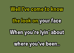 Well I've come to know

the look on your face

When you're lyin' about

where you've been..