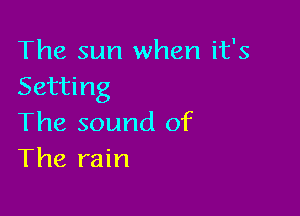 The sun when it's
Setting

The sound of
The rain