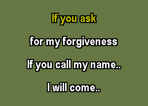 If you ask

for my forgiveness

If you call my name..

I will come..