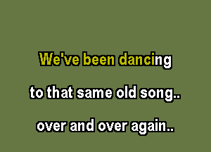 We've been dancing

to that same old song..

over and over again..