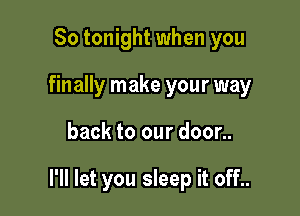 So tonight when you
finally make your way

back to our door..

I'll let you sleep it off..