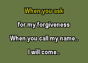 When you ask

for my forgiveness

When you call my name..

I will come..