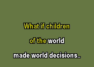 What if children

of the world

made world decisions..
