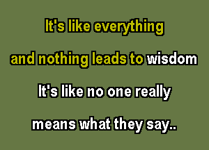 It's like everything

and nothing leads to wisdom

It's like no one really

means what they say..