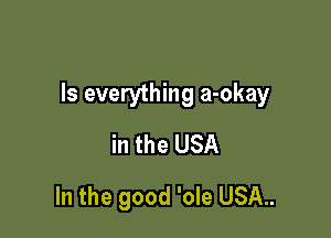 Is everything a-okay

in the USA
In the good 'ole USA..