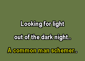 Looking for light

out of the dark night.

A common man schemer..