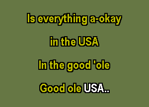 Is everything a-okay

in the USA
In the good 'ole
Good ole USA