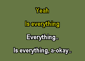 Yeah
Is everything
Everything

Is everything, a-okay..