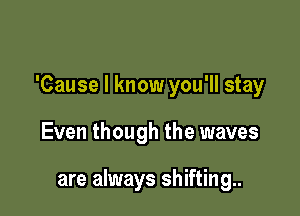 'Cause I know you'll stay

Even though the waves

are always shifting..