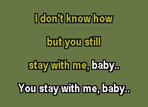 I don't know how
but you still

stay with me, baby..

You stay with me, baby..