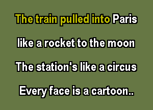 The train pulled into Paris

like a rocket to the moon
The station's like a circus

Every face is a cartoon..