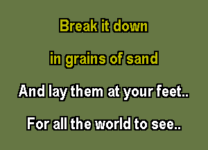 Break it down

in grains of sand

And lay them at your feet.

For all the world to see..