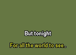 But tonight

For all the world to see..