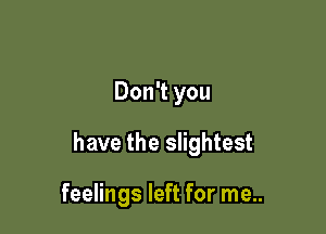 Don't you

have the slightest

feelings left for me..